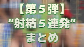 【射精＆まとめ】今までの射精シーンを５連発まとめてみた ～その５～